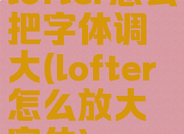 lofter怎么把字体调大(lofter怎么放大字体)
