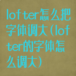 lofter怎么把字体调大(lofter的字体怎么调大)