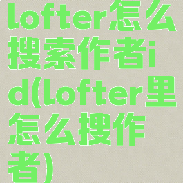 lofter怎么搜索作者id(lofter里怎么搜作者)