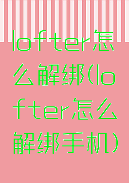 lofter怎么解绑(lofter怎么解绑手机)