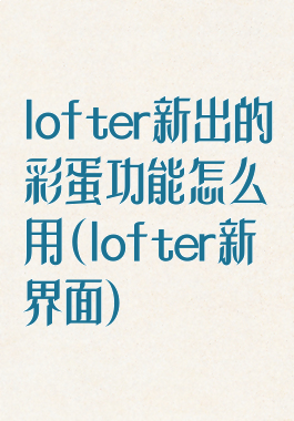 lofter新出的彩蛋功能怎么用(lofter新界面)