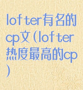 lofter有名的cp文(lofter热度最高的cp)