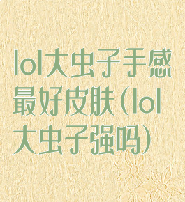 lol大虫子手感最好皮肤(lol大虫子强吗)