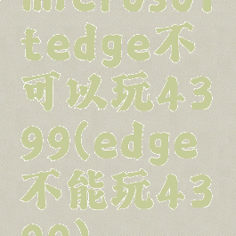 microsoftedge不可以玩4399(edge不能玩4399)