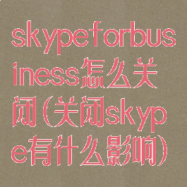 skypeforbusiness怎么关闭(关闭skype有什么影响)