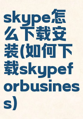 skype怎么下载安装(如何下载skypeforbusiness)