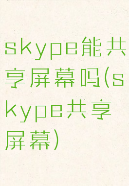 skype能共享屏幕吗(skype共享屏幕)