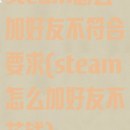 steam怎么加好友不符合要求(steam怎么加好友不花钱)