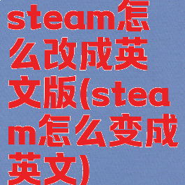 steam怎么改成英文版(steam怎么变成英文)