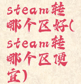 steam转哪个区好(steam转哪个区便宜)