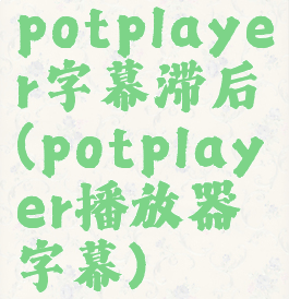 potplayer字幕滞后(potplayer播放器字幕)