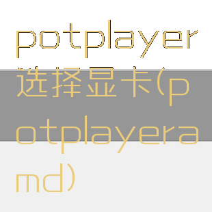 potplayer选择显卡(potplayeramd)