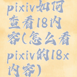 pixiv如何查看18内容(怎么看pixiv的18x内容)