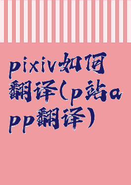 pixiv如何翻译(p站app翻译)