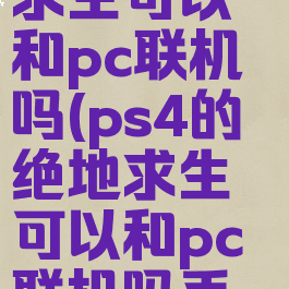 ps4的绝地求生可以和pc联机吗(ps4的绝地求生可以和pc联机吗手机版)