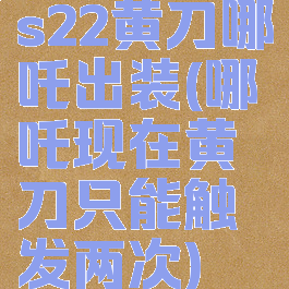 s22黄刀哪吒出装(哪吒现在黄刀只能触发两次)