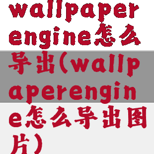 wallpaperengine怎么导出(wallpaperengine怎么导出图片)