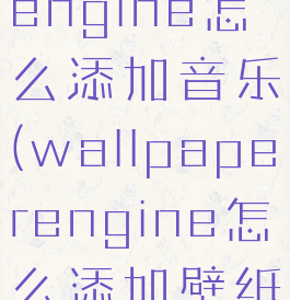 wallpaperengine怎么添加音乐(wallpaperengine怎么添加壁纸)