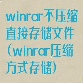 winrar不压缩直接存储文件(winrar压缩方式存储)