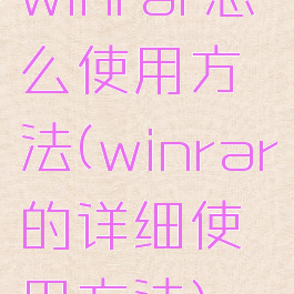 winrar怎么使用方法(winrar的详细使用方法)