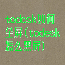 todesk如何全屏(todesk怎么黑屏)