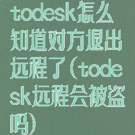 todesk怎么知道对方退出远程了(todesk远程会被盗吗)