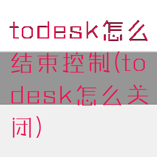 todesk怎么结束控制(todesk怎么关闭)