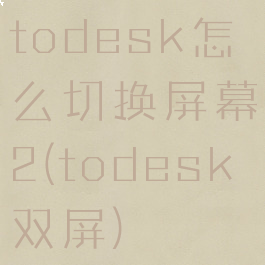 todesk怎么切换屏幕2(todesk双屏)