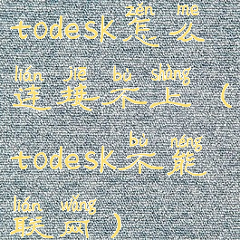 todesk怎么连接不上(todesk不能联网)