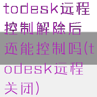 todesk远程控制解除后还能控制吗(todesk远程关闭)