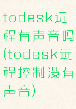 todesk远程有声音吗(todesk远程控制没有声音)