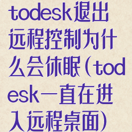 todesk退出远程控制为什么会休眠(todesk一直在进入远程桌面)