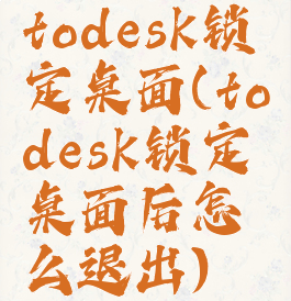 todesk锁定桌面(todesk锁定桌面后怎么退出)