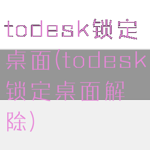 todesk锁定桌面(todesk锁定桌面解除)