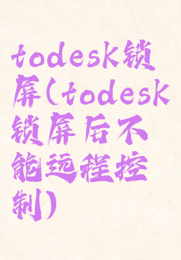 todesk锁屏(todesk锁屏后不能远程控制)