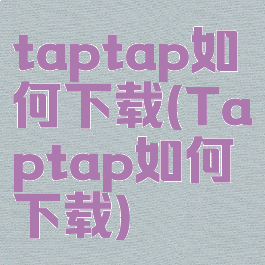 taptap如何下载(Taptap如何下载)