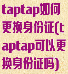 taptap如何更换身份证(taptap可以更换身份证吗)