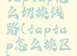 taptap怎么切换线路(taptap怎么换区)