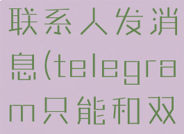 telegram只能给双向联系人发消息(telegram只能和双向联系人发送消息)