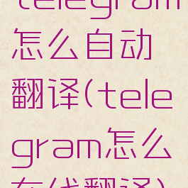 telegram怎么自动翻译(telegram怎么在线翻译)