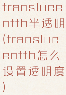 translucenttb半透明(translucenttb怎么设置透明度)