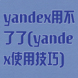 yandex用不了了(yandex使用技巧)