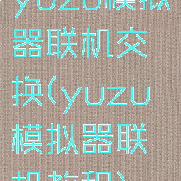 yuzu模拟器联机交换(yuzu模拟器联机教程)